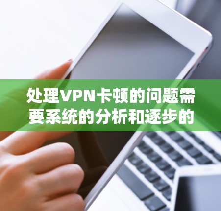 处理VPN卡顿的问题需要系统的分析和逐步的解决方案。以下是一些建议,帮助你解决这个问题