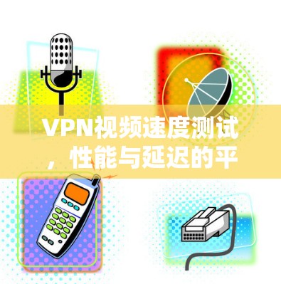 VPN视频速度测试,性能与延迟的平衡