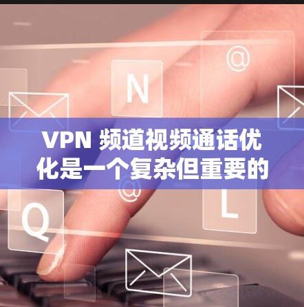 VPN 频道视频通话优化是一个复杂但重要的步骤,旨在提升视频通话的安全性和效率。以下是对 VPN 频道视频通话优化的结构化说明,分为功能模块,并详细列出每个模块的具体措施