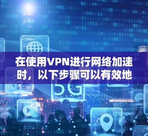 在使用VPN进行网络加速时,以下步骤可以有效地实现