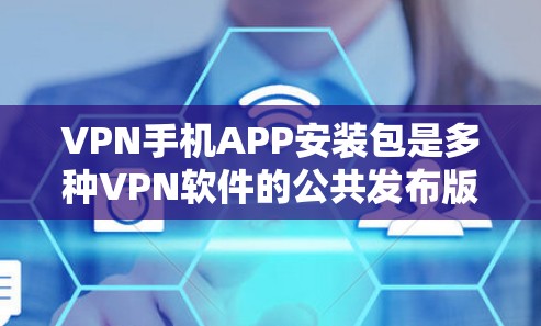 VPN手机APP安装包是多种VPN软件的公共发布版本,每个软件都有其独特的功能和版本。以下是关于如何安装和使用这些软件的详细步骤和建议
