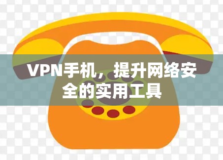 VPN手机,提升网络安全的实用工具