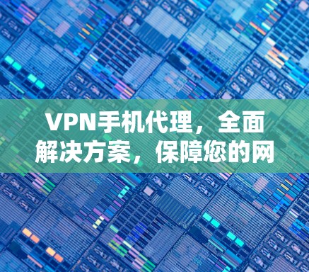 VPN手机代理,全面解决方案,保障您的网络安全