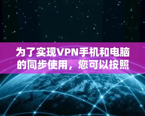 为了实现VPN手机和电脑的同步使用，您可以按照以下步骤进行操作