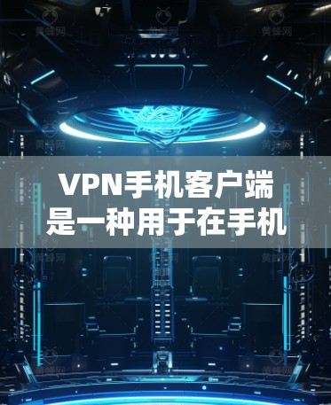 VPN手机客户端是一种用于在手机上下载和使用VPN服务的应用程序。这些客户端能够提供加密传输的网络连接，保护用户数据不受未经授权访问的威胁。以下是关于VPN手机客户端的详细信息