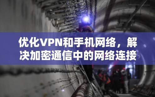 优化VPN和手机网络,解决加密通信中的网络连接问题