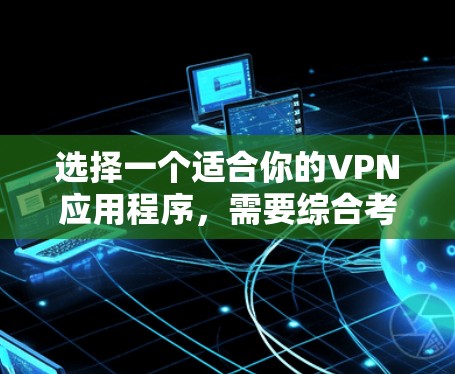 选择一个适合你的VPN应用程序,需要综合考虑多个因素,以下是一个结构化的推荐
