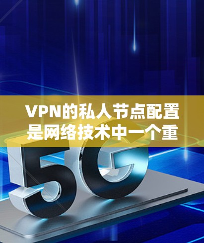 VPN的私人节点配置是网络技术中一个重要的步骤,涉及多个方面,包括网络设置、防火墙配置、设备连接和平滑性测试等。以下是配置VPN私人节点的详细步骤说明