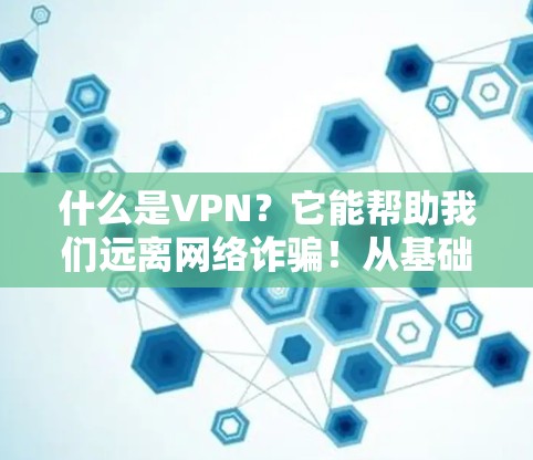 什么是VPN?它能帮助我们远离网络诈骗!从基础到优化