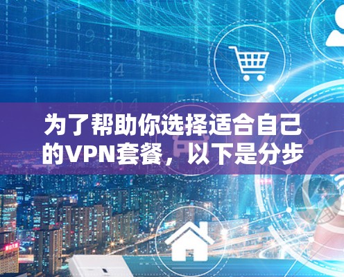 为了帮助你选择适合自己的VPN套餐,以下是分步骤的指南 为了帮助你选择适合自己的VPN套餐,以下是分步骤的指南