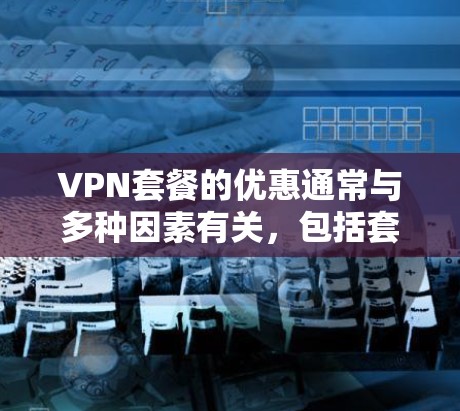 VPN套餐的优惠通常与多种因素有关，包括套餐的类型、使用频率、用户的需求以及活动的优惠内容。以下是一些常见的VPN套餐优惠类型和如何利用它们