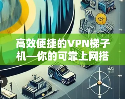 高效便捷的<strong>VPN梯子</strong>机—你的可靠上网搭档