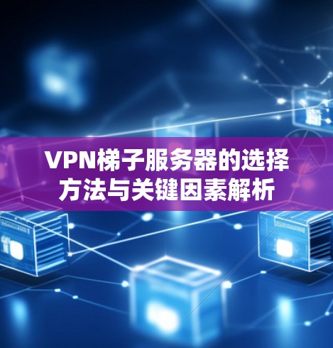 <strong>VPN梯子</strong>服务器的选择方法与关键因素解析