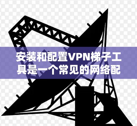 安装和配置<strong>VPN梯子</strong>工具是一个常见的网络配置任务,对于新手来说需要一步一步来。以下是一个详细的教程,帮助你顺利完成配置