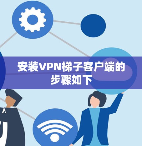 安装<strong>VPN梯子</strong>客户端的步骤如下