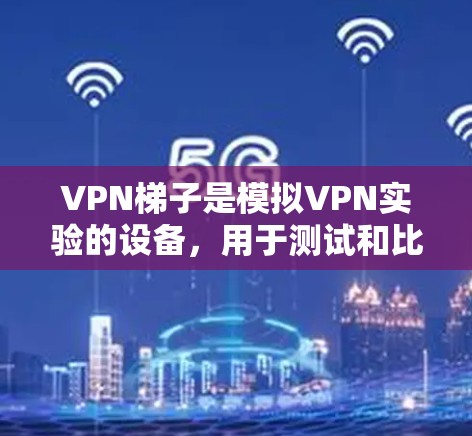 <strong>VPN梯子</strong>是模拟VPN实验的设备,用于测试和比较不同VPN服务的性能和安全性。以下是根据不同需求选择<strong>VPN梯子</strong>的建议