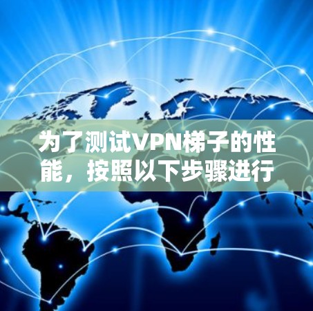 为了测试<strong>VPN梯子</strong>的性能,按照以下步骤进行
