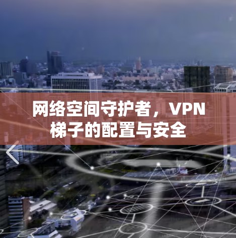网络空间守护者,<strong>VPN梯子</strong>的配置与安全