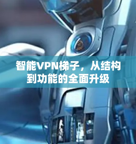智能<strong>VPN梯子</strong>,从结构到功能的全面升级