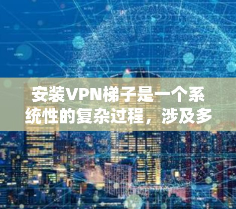 安装<strong>VPN梯子</strong>是一个系统性的复杂过程,涉及多个技术层面。以下是一个逐步的指南,帮助您顺利安装和使用<strong>VPN梯子</strong>
