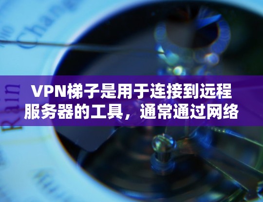 <strong>VPN梯子</strong>是用于连接到远程服务器的工具,通常通过网络连接,可以在本地或 abroad服务器之间进行通信。以下是关于<strong>VPN梯子</strong>的详细信息