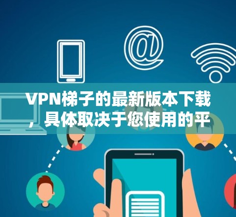 <strong>VPN梯子</strong>的最新版本下载,具体取决于您使用的平台和需求。以下是一些推荐的国内和国际VPN服务