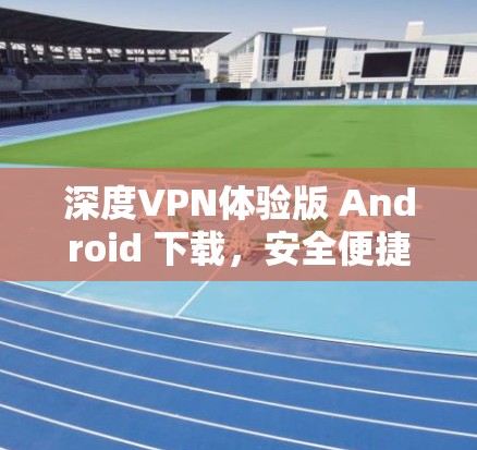 深度VPN体验版 Android 下载,安全便捷,值得一试 深度VPN体验版 Android 下载,安全便捷,值得一试