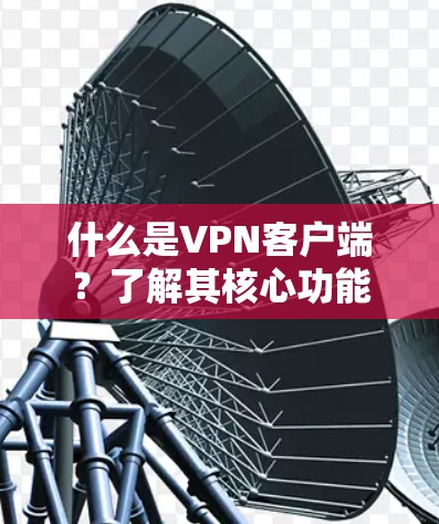 什么是VPN客户端?了解其核心功能与应用场景 什么是VPN客户端?了解其核心功能与应用场景