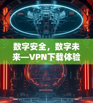 数字安全,数字未来—VPN下载体验指南 数字安全,数字未来—VPN下载体验指南
