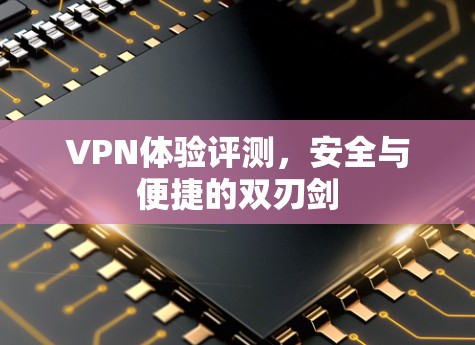 VPN体验评测，安全与便捷的双刃剑