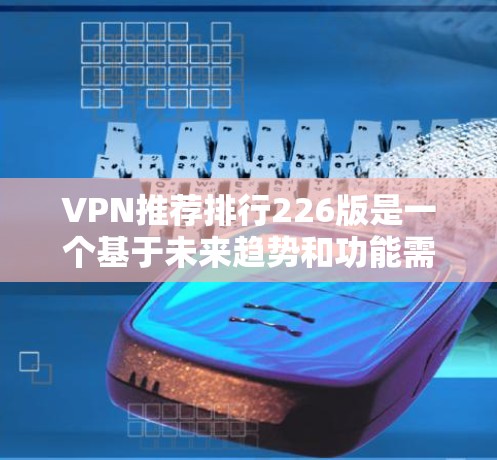 VPN推荐排行226版是一个基于未来趋势和功能需求的列表,涵盖了越来越多的用户和需求。以下是一些226年可能不会更新或更新较少的VPN推荐,以及它们的特点