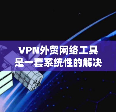 VPN外贸网络工具是一套系统性的解决方案，帮助企业在跨国市场中高效运营。以下是对该领域的一些关键点的详细说明