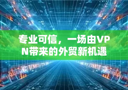 专业可信,一场由VPN带来的外贸新机遇