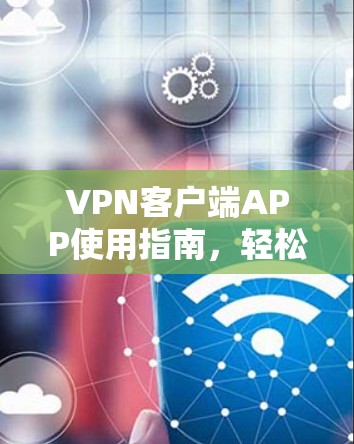VPN客户端APP使用指南,轻松连接互联网