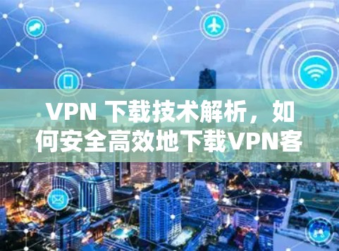 VPN 下载技术解析,如何安全高效地下载VPN客户端