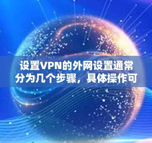 设置VPN的外网设置通常分为几个步骤,具体操作可能会因设备而异。以下是一般性的教程,适用于大多数用户