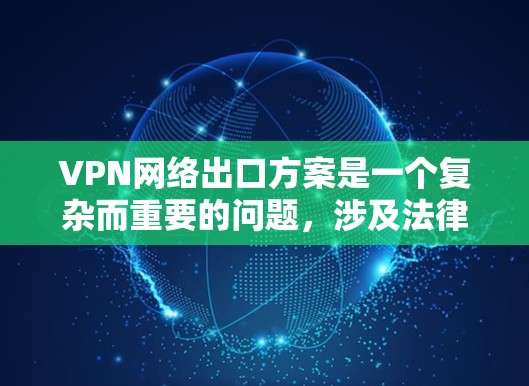 VPN网络出口方案是一个复杂而重要的问题,涉及法律、技术、政策和合规性等多个方面。以下是一些关键点和建议,帮助您设计和实施一个符合要求的VPN网络出口方案
