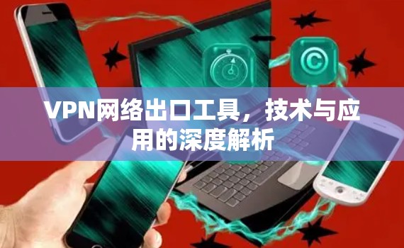 VPN网络出口工具,技术与应用的深度解析