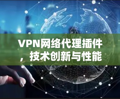 VPN网络代理插件,技术创新与性能优化