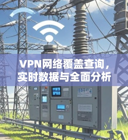 VPN网络覆盖查询，实时数据与全面分析