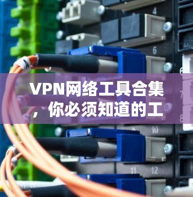 VPN网络工具合集,你必须知道的工具推荐