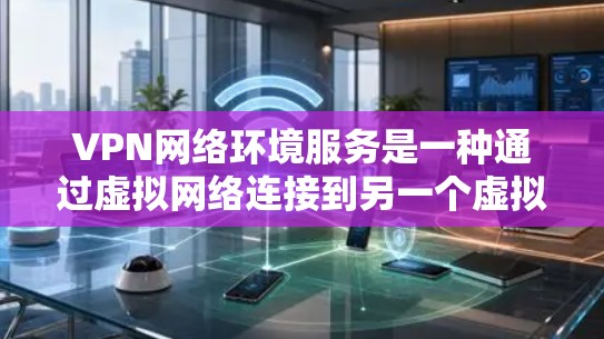 VPN网络环境服务是一种通过虚拟网络连接到另一个虚拟网络，方便访问不同网站或机构的技术。以下是关于VPN的详细总结