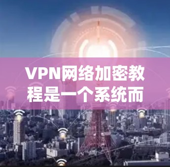 VPN网络加密教程是一个系统而复杂的主题,涉及多个步骤和注意事项。以下是对该主题的分步解释,帮助您更好地理解和实施VPN加密