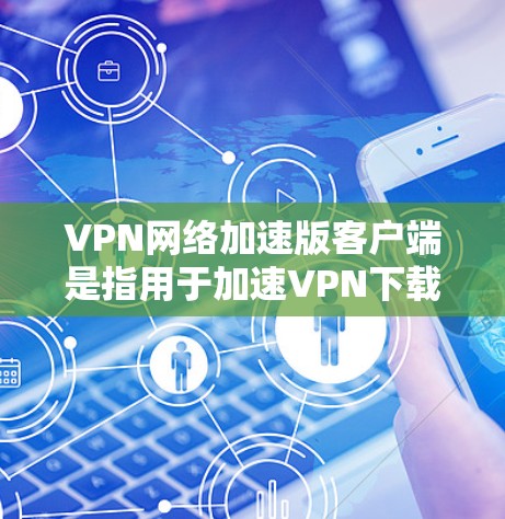 VPN网络加速版客户端是指用于加速VPN下载或传输流量的软件。这些客户端通常能够提升网络连接的速率,帮助用户更好地享受VPN服务。以下是一些关于VPN网络加速版客户端的详细介绍