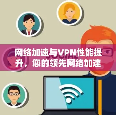 网络加速与VPN性能提升，您的领先网络加速选择