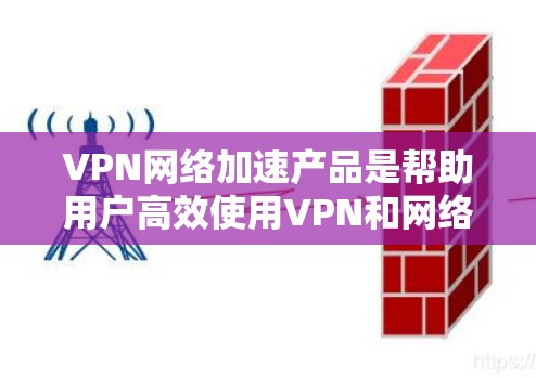 VPN网络加速产品是帮助用户高效使用VPN和网络加速的工具。以下是一个全面的介绍，涵盖技术、功能、使用步骤和其他注意事项