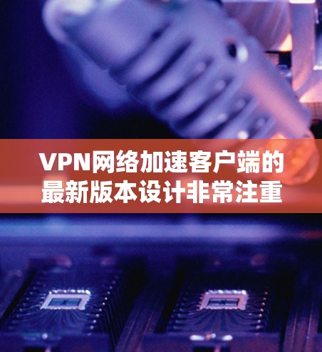 VPN网络加速客户端的最新版本设计非常注重性能、安全性以及用户体验，以下是几款值得推荐的版本