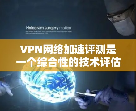 VPN网络加速评测是一个综合性的技术评估过程,涉及多方面的因素,以下是一些关键点和步骤