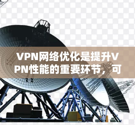 VPN网络优化是提升VPN性能的重要环节，可以帮助你更好地享受网络服务。以下是一些优化VPN网络的建议