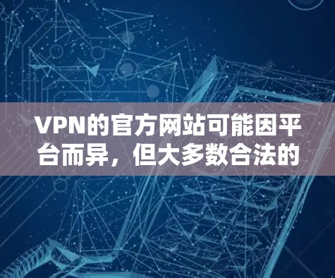 VPN的官方网站可能因平台而异,但大多数合法的VPN服务都会提供一个合法的官方网站。以下是一些常见的VPN的合法官网,供您参考